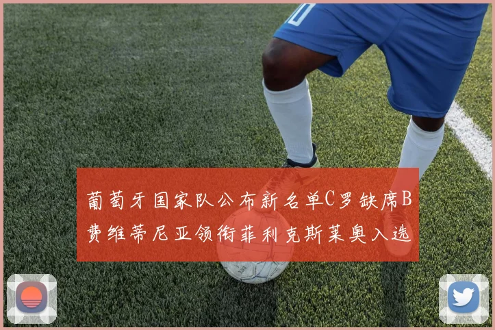 葡萄牙国家队公布新名单C罗缺席B费维蒂尼亚领衔菲利克斯莱奥入选