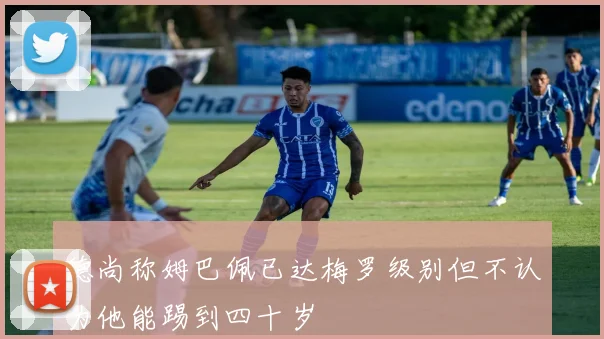 德尚称姆巴佩已达梅罗级别但不认为他能踢到四十岁