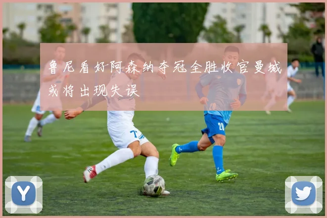 鲁尼看好阿森纳夺冠全胜收官曼城或将出现失误