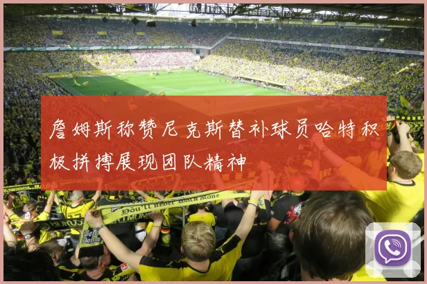 詹姆斯称赞尼克斯替补球员哈特积极拼搏展现团队精神