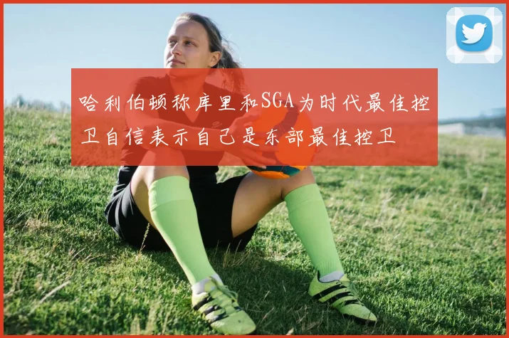 哈利伯顿称库里和SGA为时代最佳控卫自信表示自己是东部最佳控卫