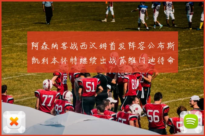 阿森纳客战西汉姆首发阵容公布斯凯利本怀特继续出战苏维门迪待命替补