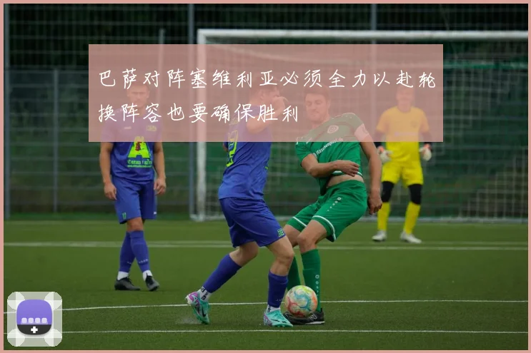 巴萨对阵塞维利亚必须全力以赴轮换阵容也要确保胜利