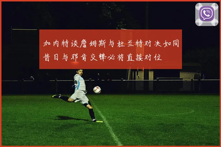 加内特谈詹姆斯与杜兰特对决如同昔日与邓肯交锋必将直接对位