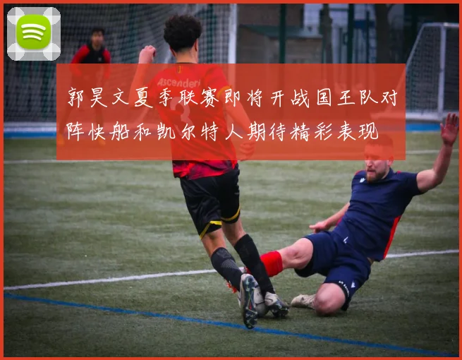 郭昊文夏季联赛即将开战国王队对阵快船和凯尔特人期待精彩表现