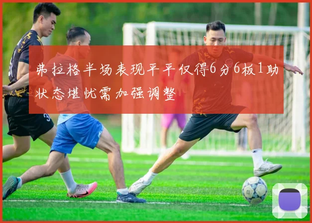 弗拉格半场表现平平仅得6分6板1助状态堪忧需加强调整