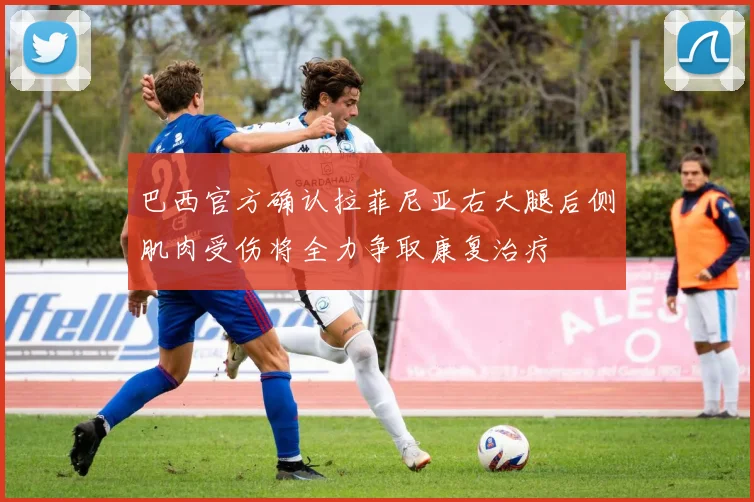 巴西官方确认拉菲尼亚右大腿后侧肌肉受伤将全力争取康复治疗