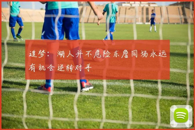 追梦：湖人并不危险东詹同场永远有机会逆转对手