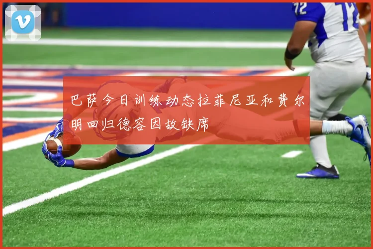 巴萨今日训练动态拉菲尼亚和费尔明回归德容因故缺席