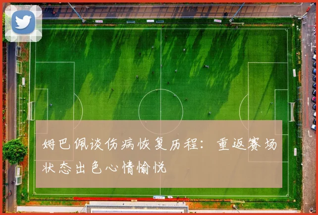 姆巴佩谈伤病恢复历程：重返赛场状态出色心情愉悦