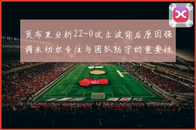 莫布里分析22-0攻击波背后原因强调米切尔专注与团队防守的重要性