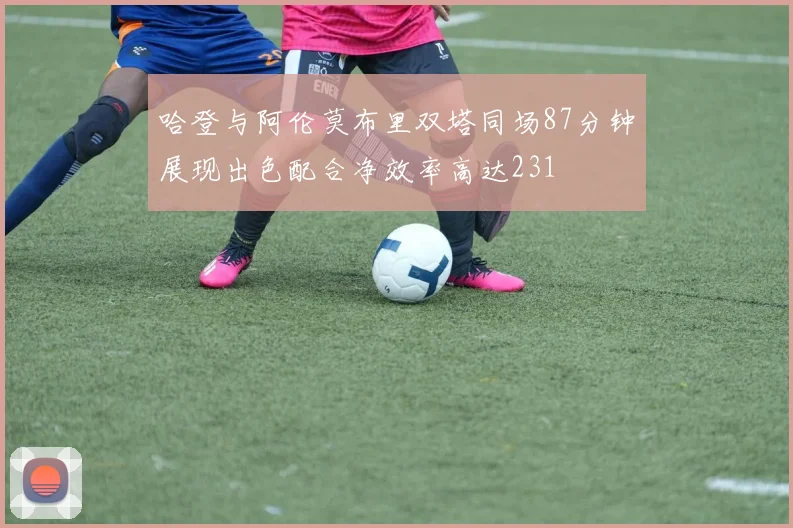 哈登与阿伦莫布里双塔同场87分钟展现出色配合净效率高达231