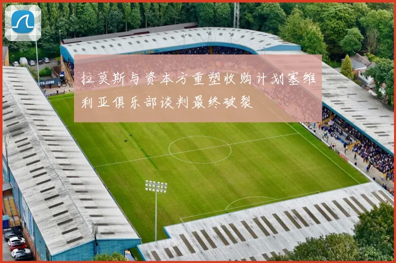 拉莫斯与资本方重塑收购计划塞维利亚俱乐部谈判最终破裂