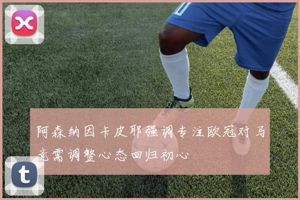 阿森纳因卡皮耶强调专注欧冠对马竞需调整心态回归初心