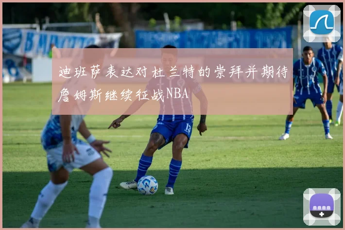 迪班萨表达对杜兰特的崇拜并期待詹姆斯继续征战NBA