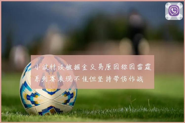 小波特谈被掘金交易原因称因雷霆系列赛表现不佳但坚持带伤作战
