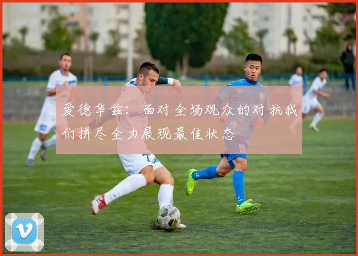 爱德华兹：面对全场观众的对抗我们拼尽全力展现最佳状态