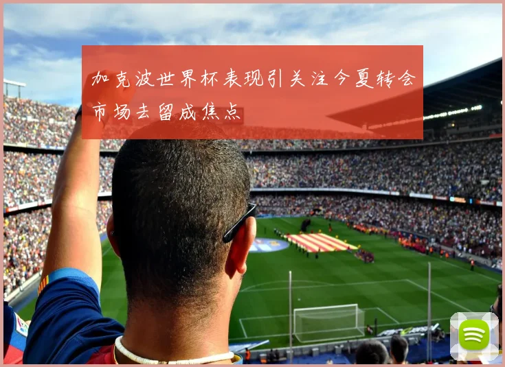 加克波世界杯表现引关注今夏转会市场去留成焦点