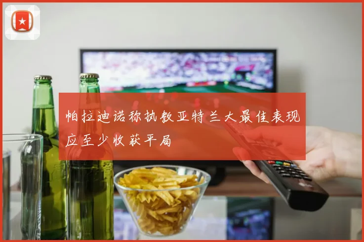帕拉迪诺称执教亚特兰大最佳表现应至少收获平局
