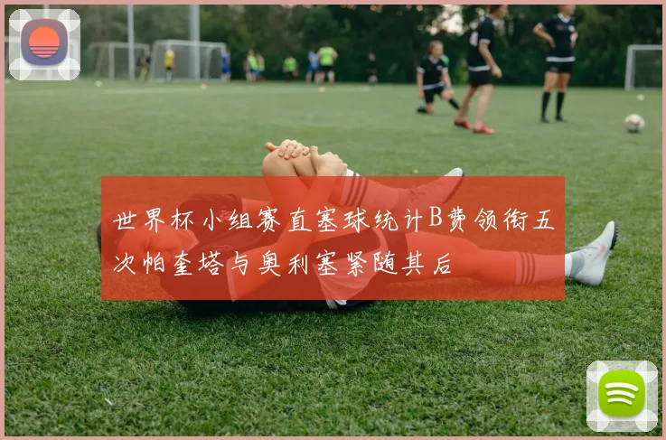 世界杯小组赛直塞球统计B费领衔五次帕奎塔与奥利塞紧随其后