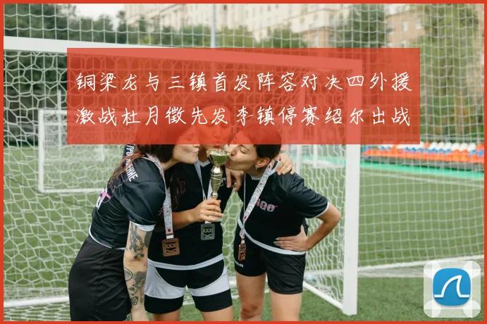铜梁龙与三镇首发阵容对决四外援激战杜月徵先发李镇停赛绍尔出战