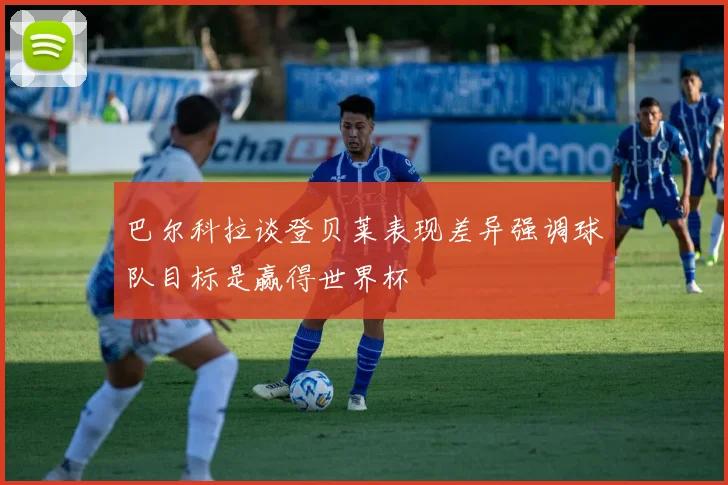 巴尔科拉谈登贝莱表现差异强调球队目标是赢得世界杯