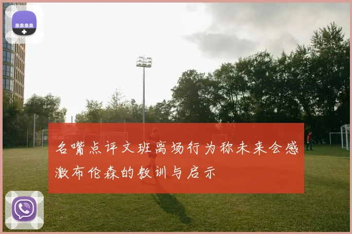 名嘴点评文班离场行为称未来会感激布伦森的教训与启示
